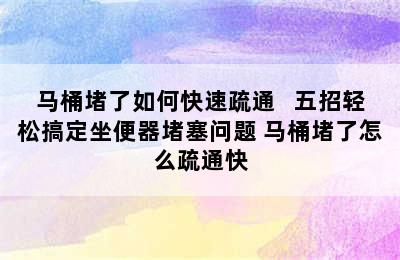 马桶堵了如何快速疏通   五招轻松搞定坐便器堵塞问题 马桶堵了怎么疏通快